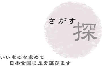 【探す】いいものを求めて日本全国に足を運びます